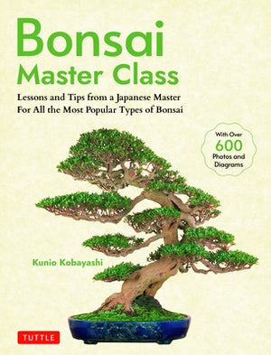 Bonsai Master Class: Lessons and Tips from a Japanese Master for All the Most Popular Types of Bonsai (with Over 600 Photos & Diagrams) by Kobayashi, Kunio