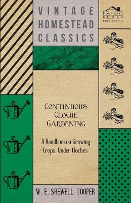 Continuous Cloche Gardening - A Handbook on Growing Crops Under Cloches by Shewell-Cooper, W. E.