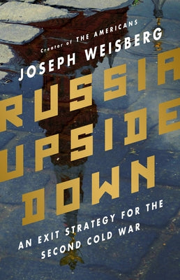 Russia Upside Down: An Exit Strategy for the Second Cold War by Weisberg, Joseph