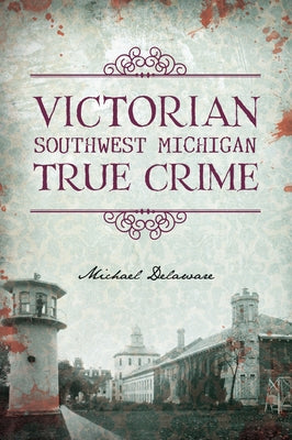 Victorian Southwest Michigan True Crime by Delaware, Michael