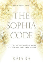 The Sophia Code: A Living Transmission from The Sophia Dragon Tribe by Ra, Kaia