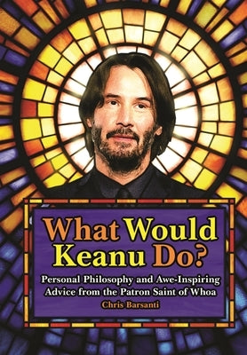 What Would Keanu Do?: Personal Philosophy and Awe-Inspiring Advice from the Patron Saint of Whoa by Barsanti, Chris