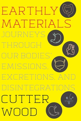 Earthly Materials: Journeys Through Our Bodies' Emissions, Excretions, and Disintegrations by Wood, Cutter