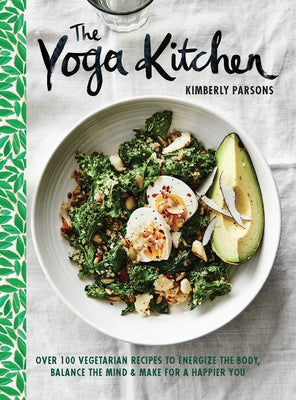 The Yoga Kitchen: Over 100 Vegetarian Recipes to Energize the Body, Balance the Mind & Make for a Happier You by Parsons, Kimberly