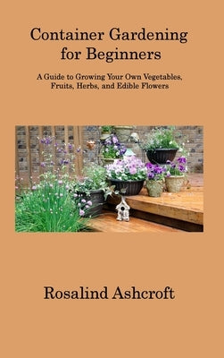 Container Gardening for Beginners: A Guide to Growing Your Own Vegetables, Fruits, Herbs, and Edible Flowers by Ashcroft, Rosalind