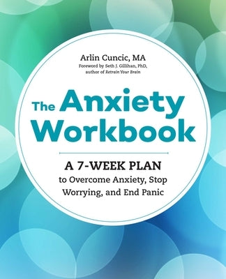 The Anxiety Workbook: A 7-Week Plan to Overcome Anxiety, Stop Worrying, and End Panic by Cuncic, Arlin