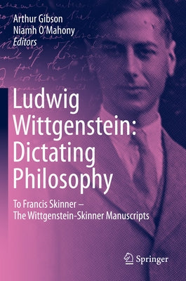 Ludwig Wittgenstein: Dictating Philosophy: To Francis Skinner - The Wittgenstein-Skinner Manuscripts by Gibson, Arthur