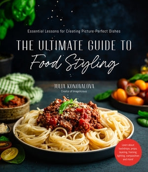 The Ultimate Guide to Food Styling: Essential Lessons for Creating Picture-Perfect Dishes by Konovalova, Julia