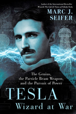 Tesla: Wizard at War: The Genius, the Particle Beam Weapon, and the Pursuit of Power by Seifer, Marc