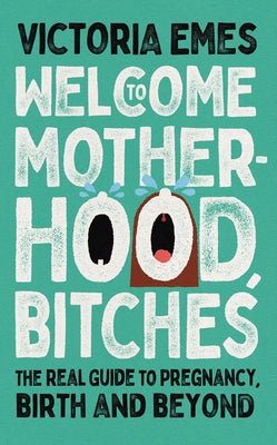 Welcome to Motherhood, Bitches: The Real Guide to Pregnancy, Birth and Beyond by Emes, Victoria