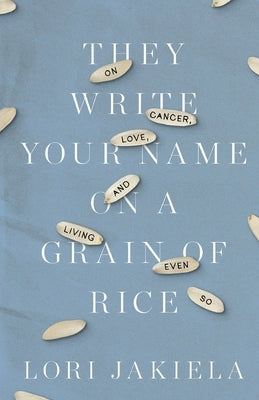 They Write Your Name on a Grain of Rice: On Cancer, Love, and Living Even So by Jakiela, Lori