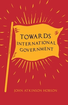 Towards International Government by Hobson, John Atkinson