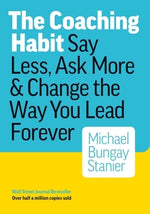 The Coaching Habit: Say Less, Ask More & Change the Way You Lead Forever by Bungay Stanier, Michael