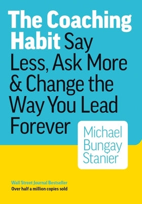 The Coaching Habit: Say Less, Ask More & Change the Way You Lead Forever by Bungay Stanier, Michael