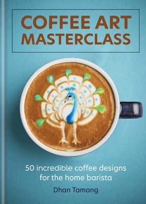 Coffee Art Masterclass: 50 Incredible Coffee Designs for the Home Barista by Tamang, Dhan