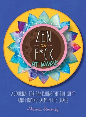 Zen as F*ck at Work: A Journal for Banishing the Bullsh*t and Finding Calm in the Chaos by Sweeney, Monica