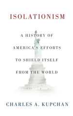 Isolationism: A History of America's Efforts to Shield Itself from the World by Kupchan, Charles A.