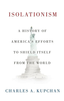 Isolationism: A History of America's Efforts to Shield Itself from the World by Kupchan, Charles A.