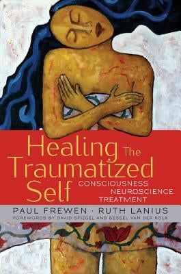 Healing the Traumatized Self: Consciousness, Neuroscience, Treatment by Frewen, Paul