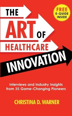 The Art of Healthcare Innovation: Interviews and Industry Insights from 35 Game-Changing Pioneers by Warner, Christina D.