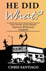 He Did What?: True Stories of the Absurd, Depraved, and Bizarrely Insightful by Santiago, Chris