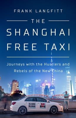 The Shanghai Free Taxi: Journeys with the Hustlers and Rebels of the New China by Langfitt, Frank