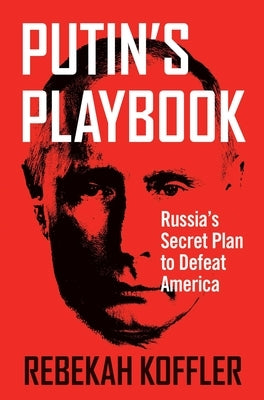 Putin's Playbook: Russia's Secret Plan to Defeat America by Koffler, Rebekah