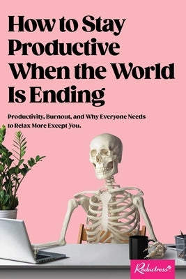 How to Stay Productive When the World Is Ending: Productivity, Burnout, and Why Everyone Needs to Relax More Except You by Reductress