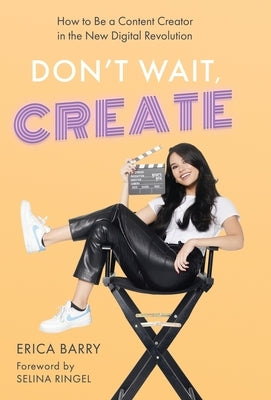 Don't Wait, Create: How to Be a Content Creator in the New Digital Revolution by Barry, Erica