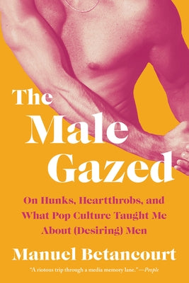 The Male Gazed: On Hunks, Heartthrobs, and What Pop Culture Taught Me about (Desiring) Men by Betancourt, Manuel