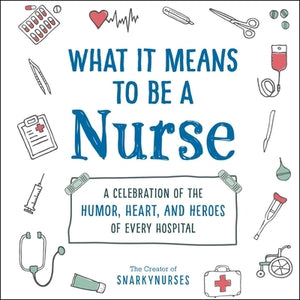 What It Means to Be a Nurse: A Celebration of the Humor, Heart, and Heroes of Every Hospital by Snarkynurses