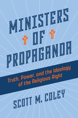 Ministers of Propaganda: Truth, Power, and the Ideology of the Religious Right by Coley, Scott M.