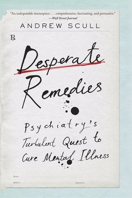 Desperate Remedies: Psychiatry's Turbulent Quest to Cure Mental Illness by Scull, Andrew