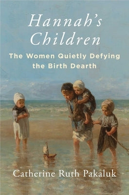 Hannah's Children: The Women Quietly Defying the Birth Dearth by Pakaluk, Catherine