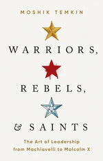 Warriors, Rebels, and Saints: The Art of Leadership from Machiavelli to Malcolm X by Temkin, Moshik