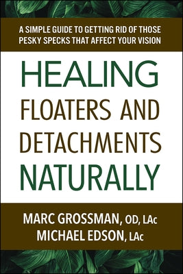 Healing Floaters and Detachments Naturally: A Simple Guide to Getting Rid of Those Pesky Specks That Affect Your Vision by Grossman Od Lac, Marc
