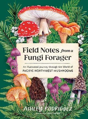 Field Notes from a Fungi Forager: An Illustrated Journey Through the World of Pacific Northwest Mushrooms by Rodriguez, Ashley