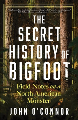 The Secret History of Bigfoot: Field Notes on a North American Monster by O'Connor, John