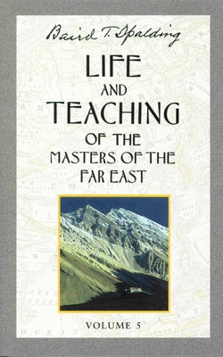 Life and Teaching of the Masters of the Far East, Volume 5: Book 5 of 6: Life and Teaching of the Masters of the Far East by Spalding, Baird T.