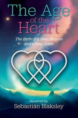 The Age of the Heart: The Birth of a New Heaven and a New Earth by Blaksley, Sebasti&#225;n