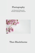 Floriography: An Illustrated Guide to the Victorian Language of Flowers by Blackthorne, Theo