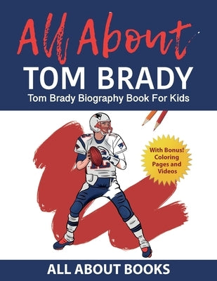 All About Tom Brady: Tom Brady Biography Book for Kids (With Bonus! Coloring Pages and Videos) by All about Books