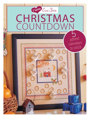 I Love Cross Stitch - Christmas Countdown: 5 Advent Calendars to Stitch by Various Contributors