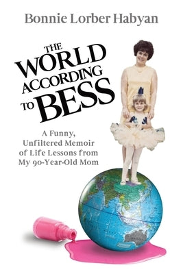 The World According to Bess: A Funny, Unfiltered Memoir of Life Lessons from My 90-Year-Old Mom by Habyan, Bonnie L.