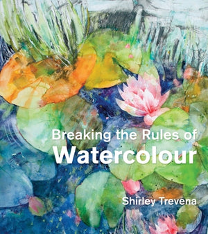 Breaking the Rules of Watercolour: Painting Secrets and Techniques by Trevena, Shirley