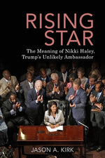 Rising Star: The Meaning of Nikki Haley, Trump's Unlikely Ambassador by Kirk, Jason A.