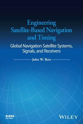 Engineering Satellite-Based Navigation and Timing: Global Navigation Satellite Systems, Signals, and Receivers by Betz, John W.