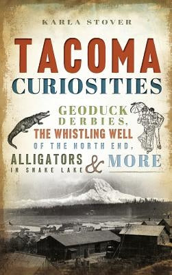 Tacoma Curiosities: Geoduck Derbies, the Whistling Well of the North End, Alligators in Snake Lake & More by Stover, Karla Wakefield