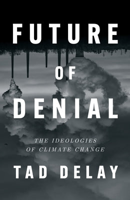 Future of Denial: The Ideologies of Climate Change by Delay, Tad