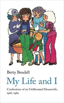 My Life and I: Confessions of an Unliberated Housewife, 1966-1980 by Bendell, Betty